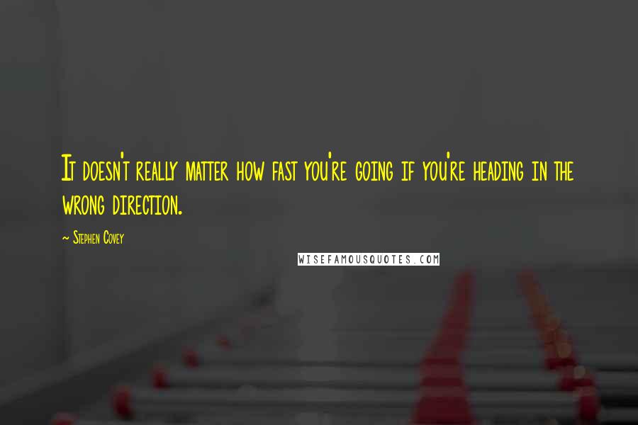 Stephen Covey Quotes: It doesn't really matter how fast you're going if you're heading in the wrong direction.