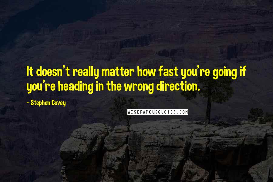 Stephen Covey Quotes: It doesn't really matter how fast you're going if you're heading in the wrong direction.