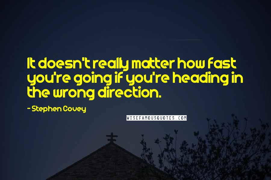 Stephen Covey Quotes: It doesn't really matter how fast you're going if you're heading in the wrong direction.