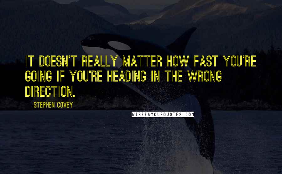 Stephen Covey Quotes: It doesn't really matter how fast you're going if you're heading in the wrong direction.