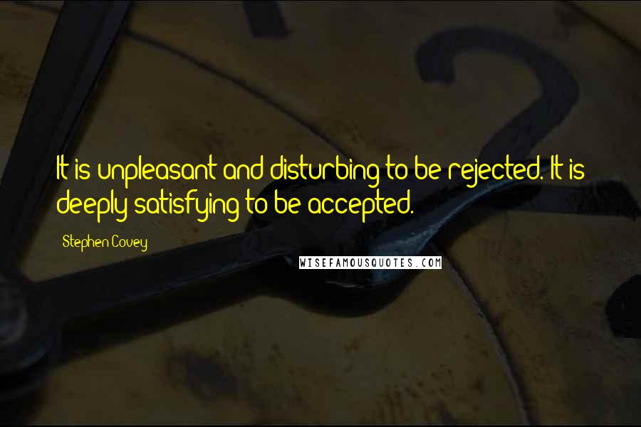 Stephen Covey Quotes: It is unpleasant and disturbing to be rejected. It is deeply satisfying to be accepted.