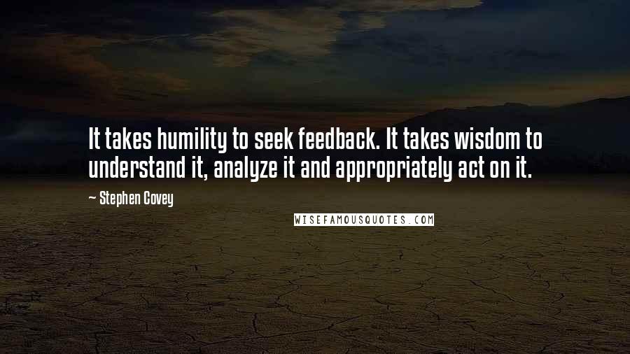 Stephen Covey Quotes: It takes humility to seek feedback. It takes wisdom to understand it, analyze it and appropriately act on it.