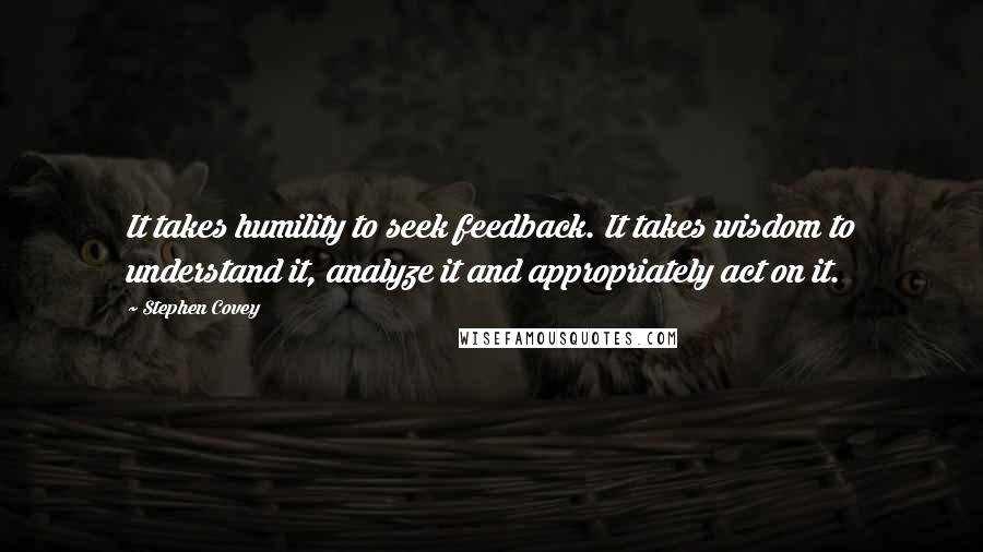 Stephen Covey Quotes: It takes humility to seek feedback. It takes wisdom to understand it, analyze it and appropriately act on it.