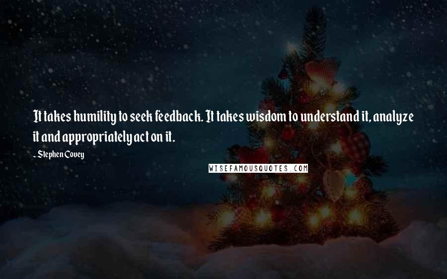 Stephen Covey Quotes: It takes humility to seek feedback. It takes wisdom to understand it, analyze it and appropriately act on it.