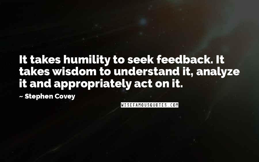 Stephen Covey Quotes: It takes humility to seek feedback. It takes wisdom to understand it, analyze it and appropriately act on it.