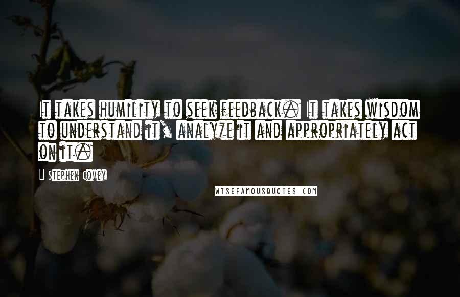 Stephen Covey Quotes: It takes humility to seek feedback. It takes wisdom to understand it, analyze it and appropriately act on it.