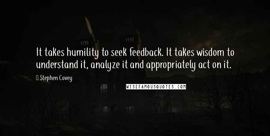 Stephen Covey Quotes: It takes humility to seek feedback. It takes wisdom to understand it, analyze it and appropriately act on it.