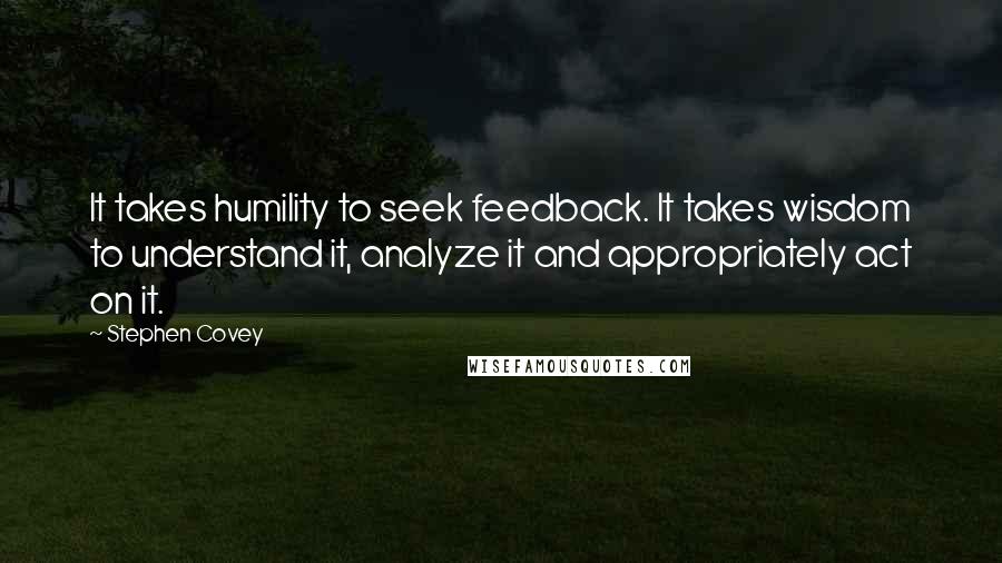 Stephen Covey Quotes: It takes humility to seek feedback. It takes wisdom to understand it, analyze it and appropriately act on it.