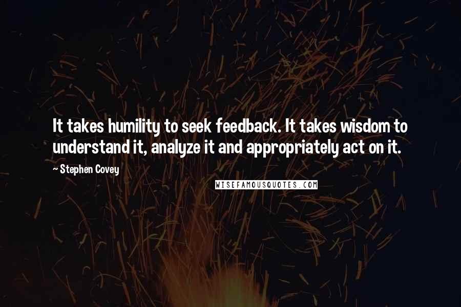 Stephen Covey Quotes: It takes humility to seek feedback. It takes wisdom to understand it, analyze it and appropriately act on it.