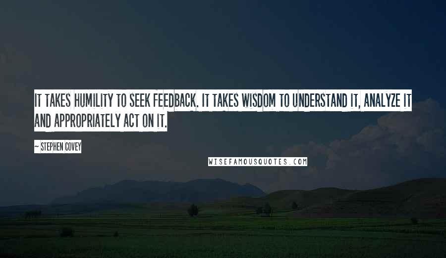 Stephen Covey Quotes: It takes humility to seek feedback. It takes wisdom to understand it, analyze it and appropriately act on it.