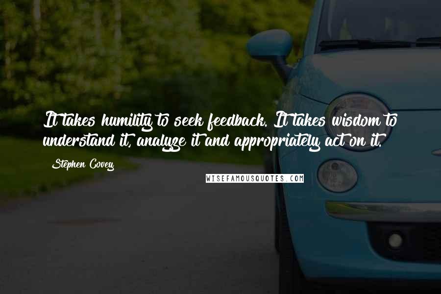 Stephen Covey Quotes: It takes humility to seek feedback. It takes wisdom to understand it, analyze it and appropriately act on it.