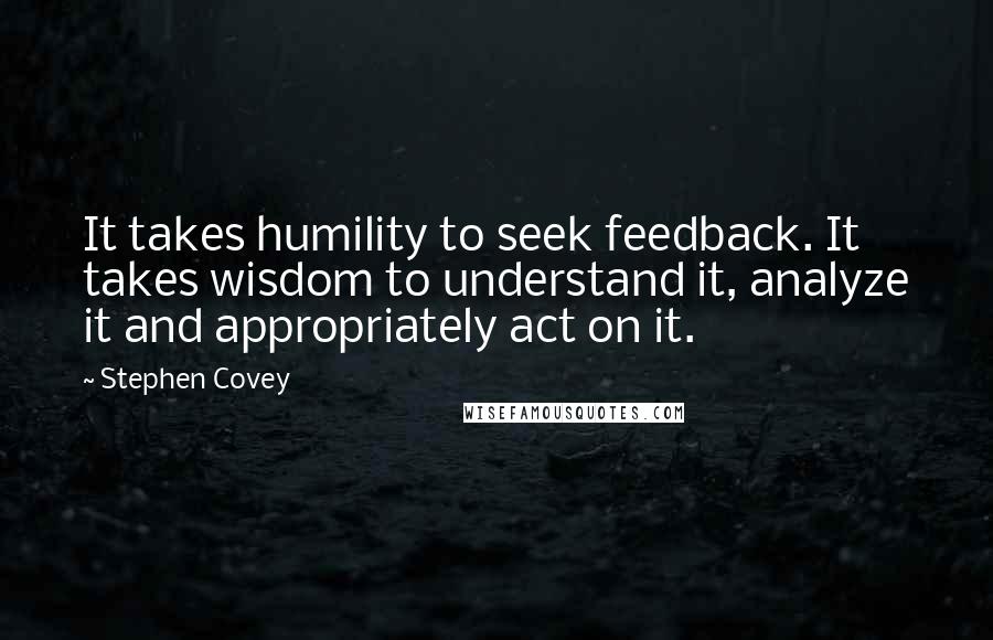 Stephen Covey Quotes: It takes humility to seek feedback. It takes wisdom to understand it, analyze it and appropriately act on it.