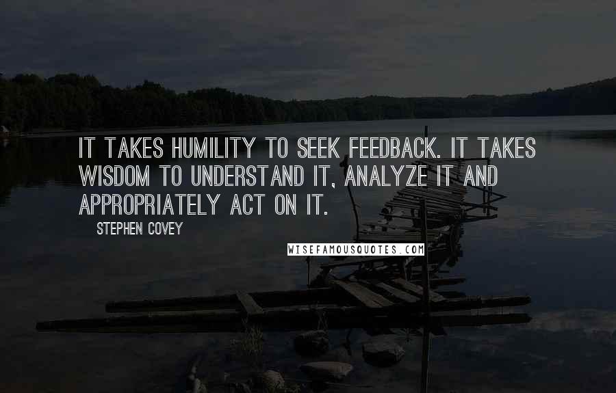 Stephen Covey Quotes: It takes humility to seek feedback. It takes wisdom to understand it, analyze it and appropriately act on it.