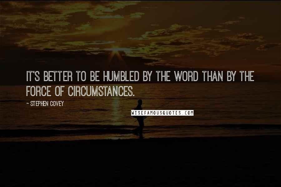 Stephen Covey Quotes: It's better to be humbled by the word than by the force of circumstances.