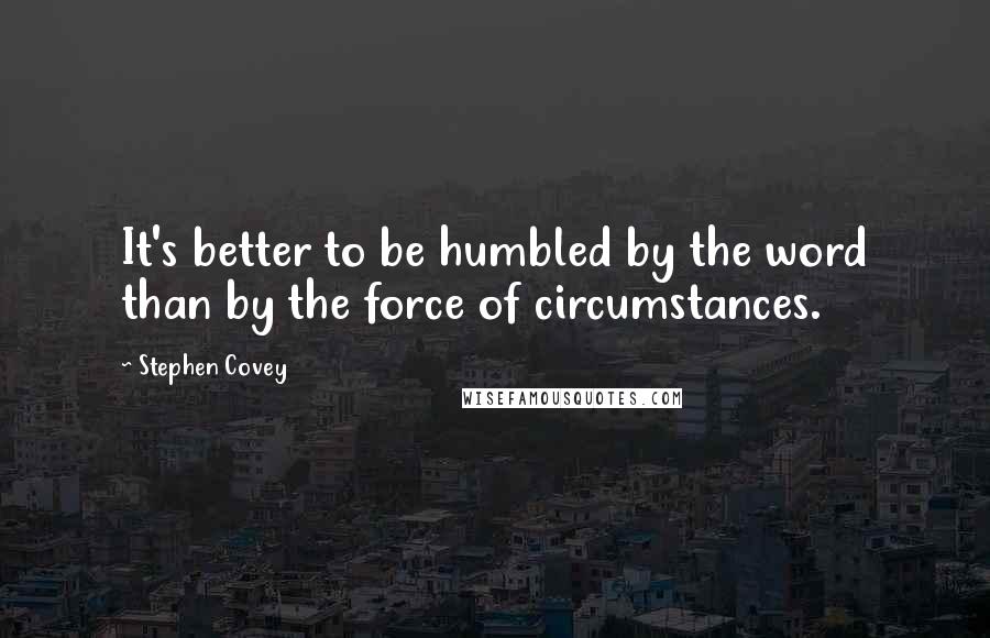 Stephen Covey Quotes: It's better to be humbled by the word than by the force of circumstances.