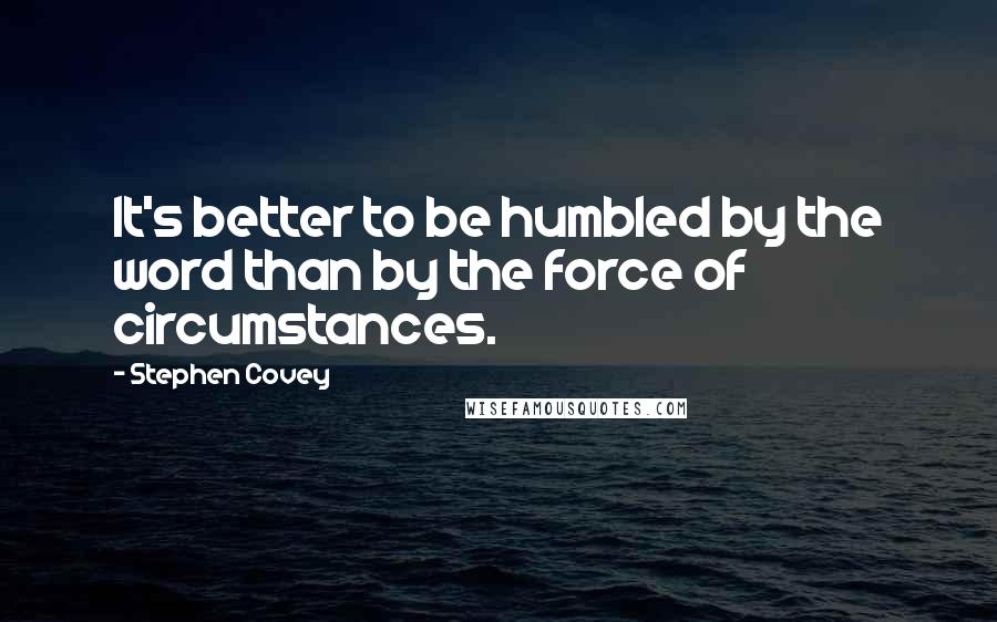 Stephen Covey Quotes: It's better to be humbled by the word than by the force of circumstances.