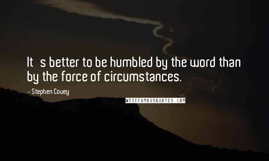 Stephen Covey Quotes: It's better to be humbled by the word than by the force of circumstances.