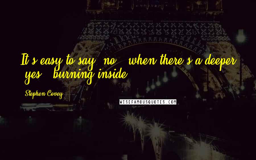 Stephen Covey Quotes: It's easy to say 'no!' when there's a deeper 'yes!' burning inside.