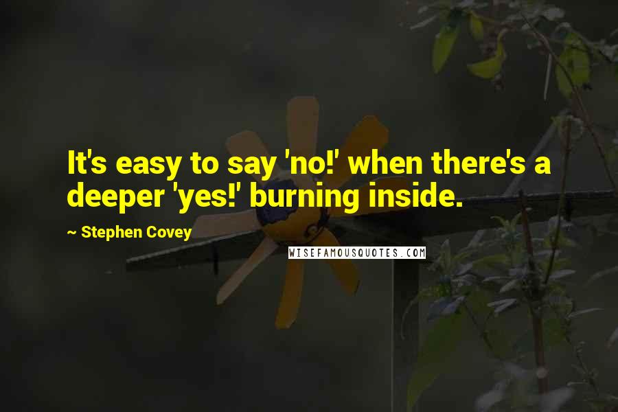 Stephen Covey Quotes: It's easy to say 'no!' when there's a deeper 'yes!' burning inside.