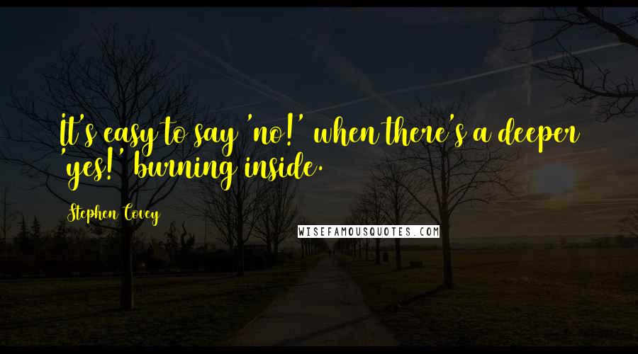 Stephen Covey Quotes: It's easy to say 'no!' when there's a deeper 'yes!' burning inside.