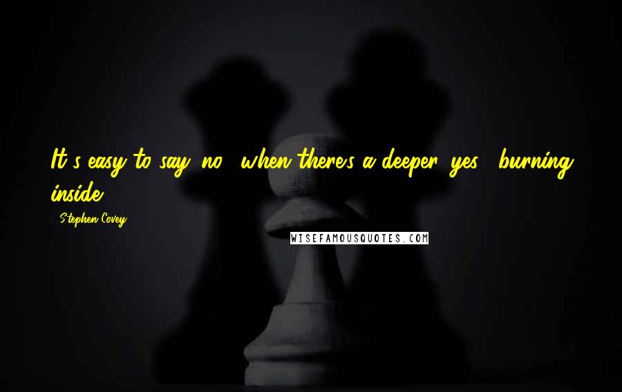 Stephen Covey Quotes: It's easy to say 'no!' when there's a deeper 'yes!' burning inside.