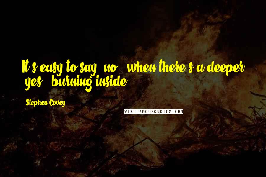 Stephen Covey Quotes: It's easy to say 'no!' when there's a deeper 'yes!' burning inside.