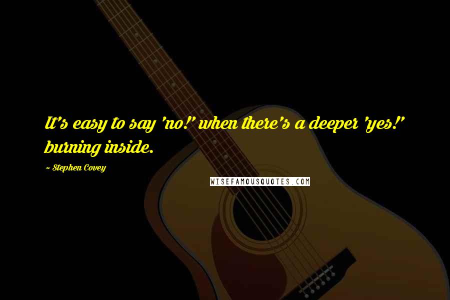 Stephen Covey Quotes: It's easy to say 'no!' when there's a deeper 'yes!' burning inside.