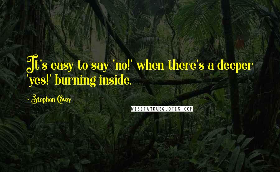 Stephen Covey Quotes: It's easy to say 'no!' when there's a deeper 'yes!' burning inside.