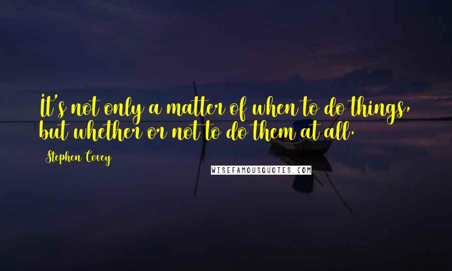 Stephen Covey Quotes: It's not only a matter of when to do things, but whether or not to do them at all.