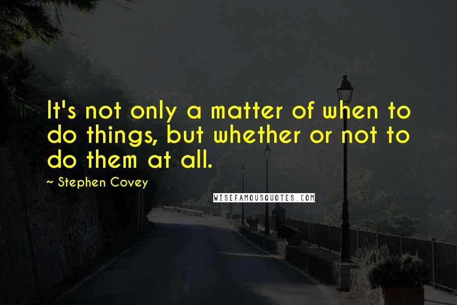 Stephen Covey Quotes: It's not only a matter of when to do things, but whether or not to do them at all.