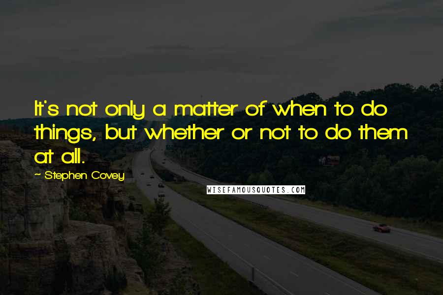 Stephen Covey Quotes: It's not only a matter of when to do things, but whether or not to do them at all.