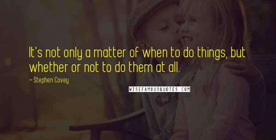 Stephen Covey Quotes: It's not only a matter of when to do things, but whether or not to do them at all.