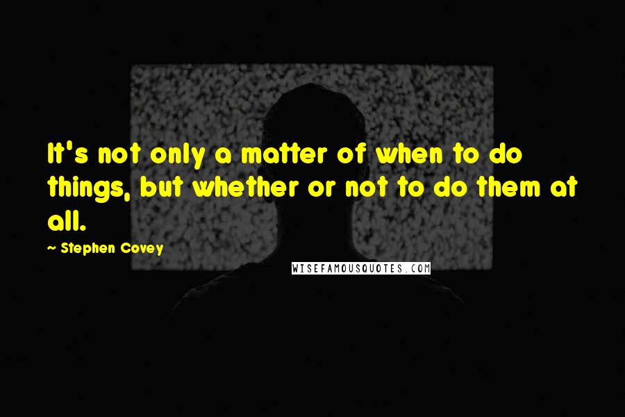 Stephen Covey Quotes: It's not only a matter of when to do things, but whether or not to do them at all.