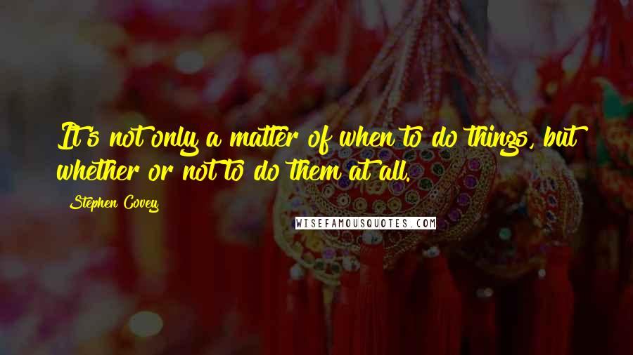 Stephen Covey Quotes: It's not only a matter of when to do things, but whether or not to do them at all.
