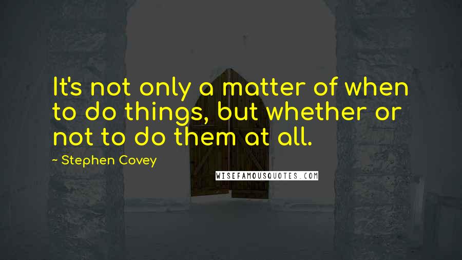 Stephen Covey Quotes: It's not only a matter of when to do things, but whether or not to do them at all.