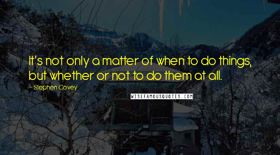 Stephen Covey Quotes: It's not only a matter of when to do things, but whether or not to do them at all.