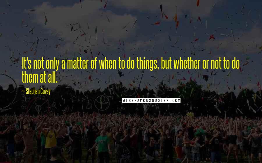 Stephen Covey Quotes: It's not only a matter of when to do things, but whether or not to do them at all.