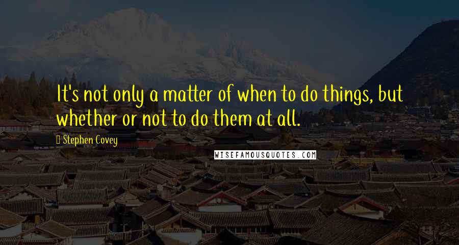 Stephen Covey Quotes: It's not only a matter of when to do things, but whether or not to do them at all.