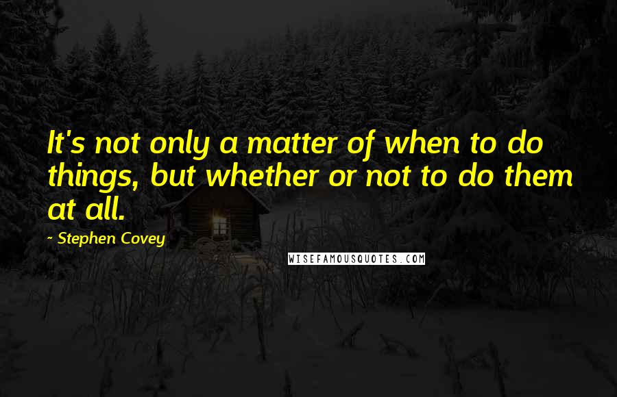 Stephen Covey Quotes: It's not only a matter of when to do things, but whether or not to do them at all.