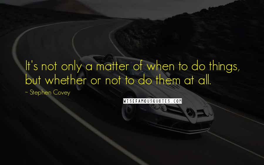 Stephen Covey Quotes: It's not only a matter of when to do things, but whether or not to do them at all.