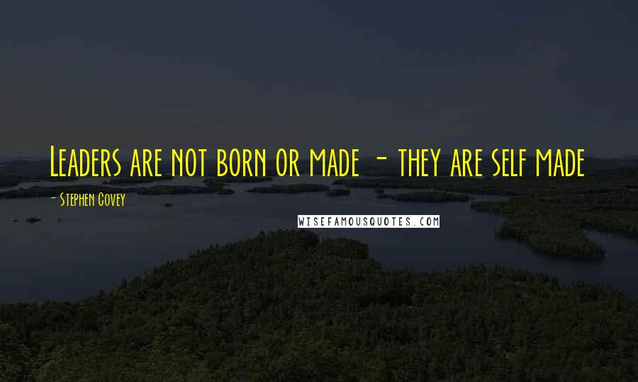 Stephen Covey Quotes: Leaders are not born or made - they are self made