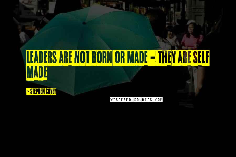 Stephen Covey Quotes: Leaders are not born or made - they are self made