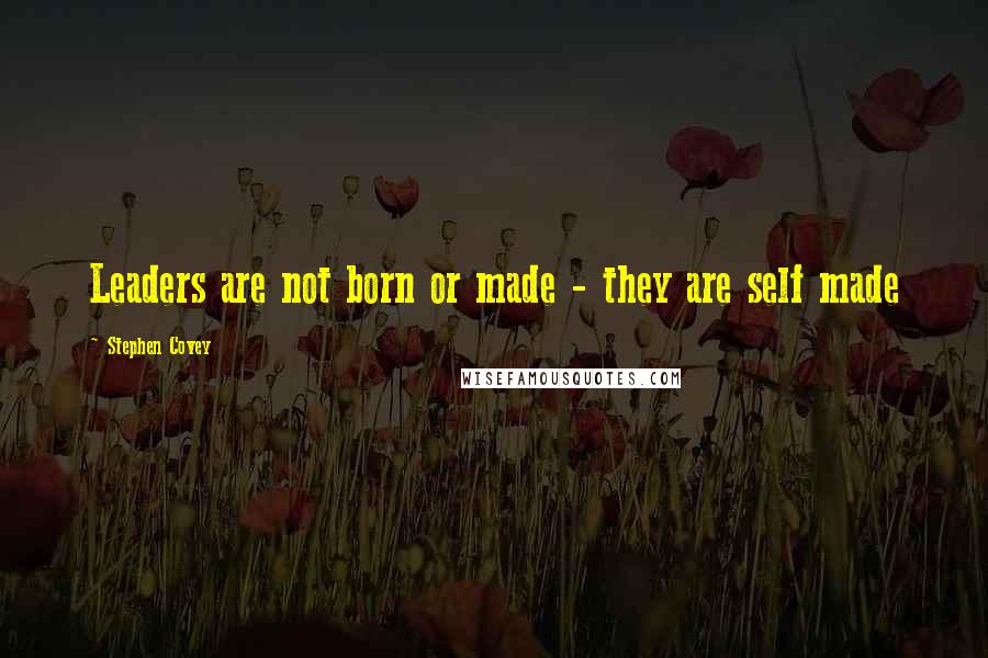 Stephen Covey Quotes: Leaders are not born or made - they are self made