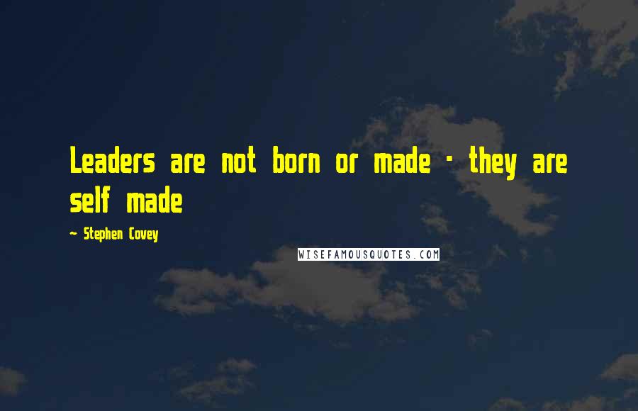 Stephen Covey Quotes: Leaders are not born or made - they are self made