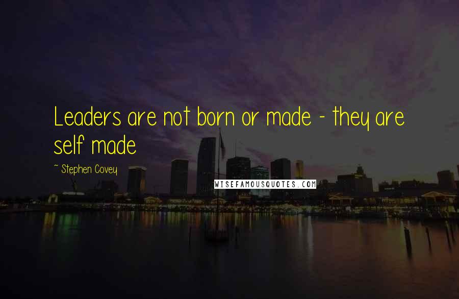 Stephen Covey Quotes: Leaders are not born or made - they are self made