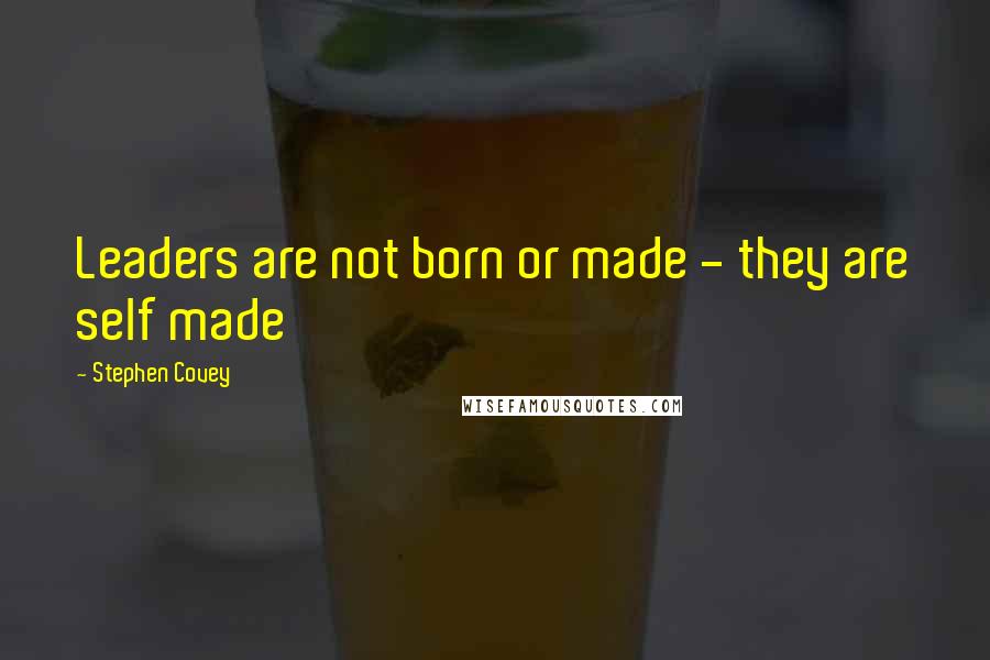 Stephen Covey Quotes: Leaders are not born or made - they are self made