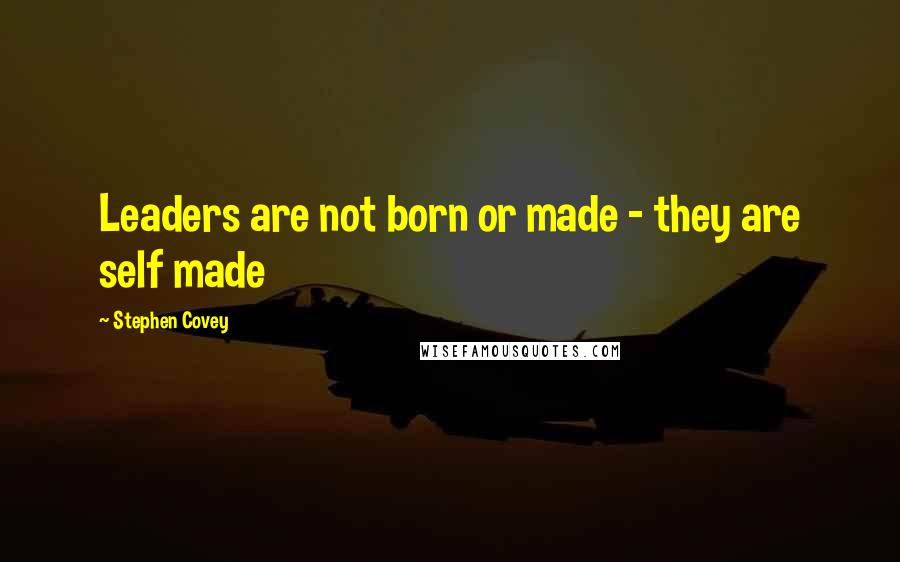 Stephen Covey Quotes: Leaders are not born or made - they are self made