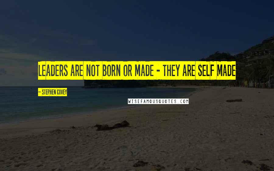 Stephen Covey Quotes: Leaders are not born or made - they are self made