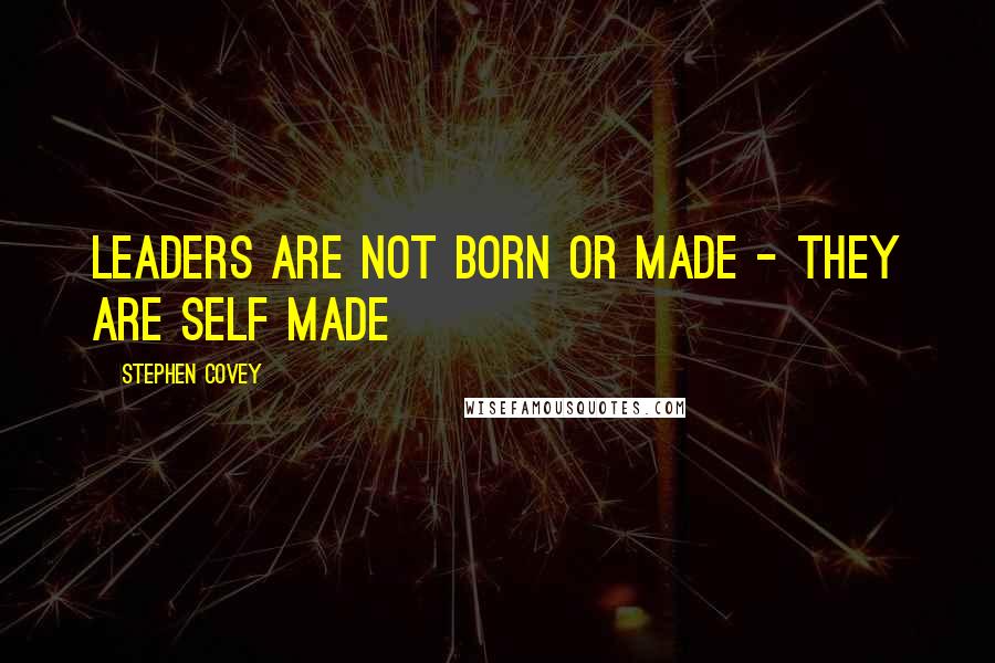 Stephen Covey Quotes: Leaders are not born or made - they are self made