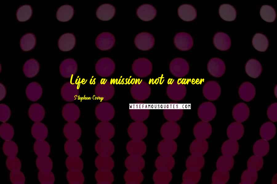 Stephen Covey Quotes: Life is a mission, not a career.